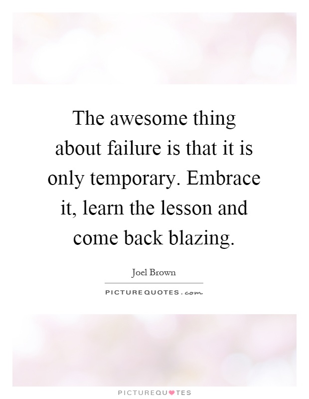 The awesome thing about failure is that it is only temporary. Embrace it, learn the lesson and come back blazing Picture Quote #1