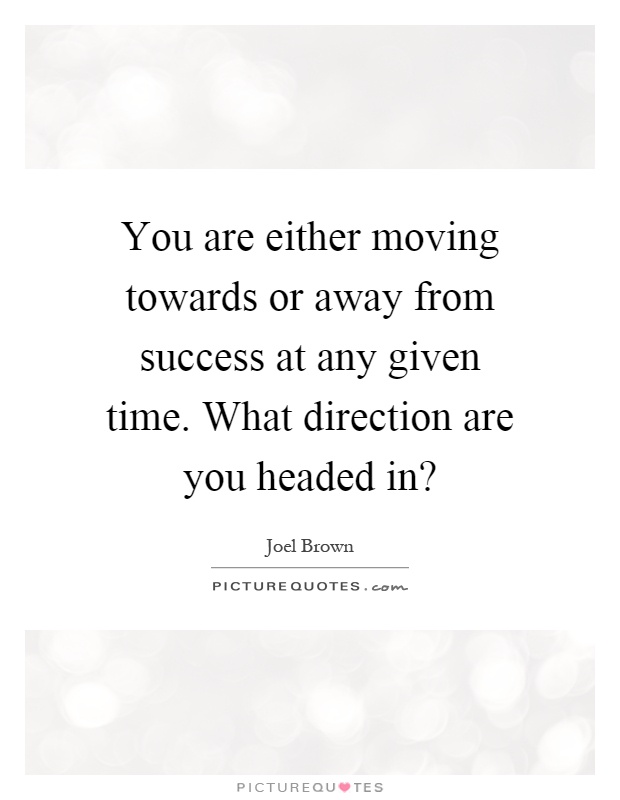 You are either moving towards or away from success at any given time. What direction are you headed in? Picture Quote #1