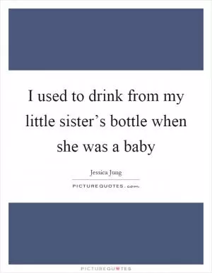 I used to drink from my little sister’s bottle when she was a baby Picture Quote #1