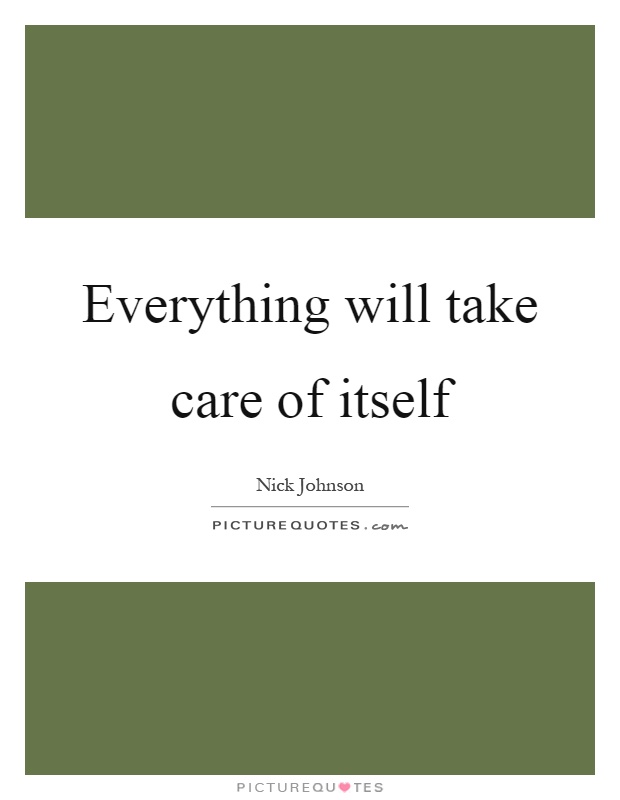 Everything will take care of itself Picture Quote #1
