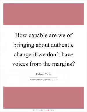 How capable are we of bringing about authentic change if we don’t have voices from the margins? Picture Quote #1