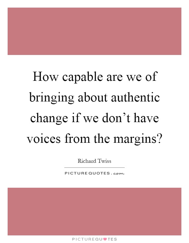 How capable are we of bringing about authentic change if we don't have voices from the margins? Picture Quote #1