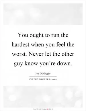 You ought to run the hardest when you feel the worst. Never let the other guy know you’re down Picture Quote #1