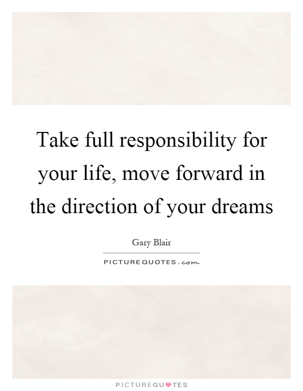 Take full responsibility for your life, move forward in the direction of your dreams Picture Quote #1