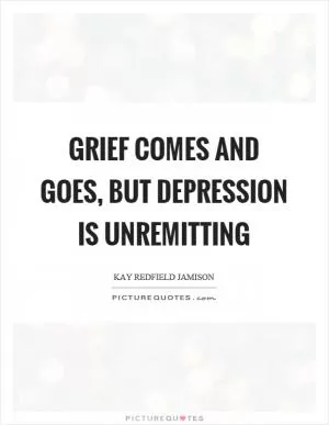 Grief comes and goes, but depression is unremitting Picture Quote #1