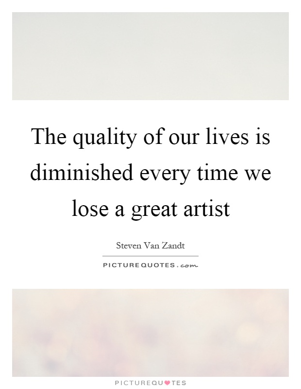 The quality of our lives is diminished every time we lose a great artist Picture Quote #1