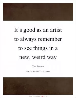 It’s good as an artist to always remember to see things in a new, weird way Picture Quote #1