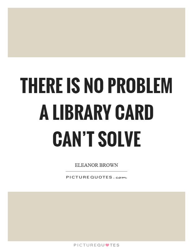 There is no problem a library card can't solve Picture Quote #1