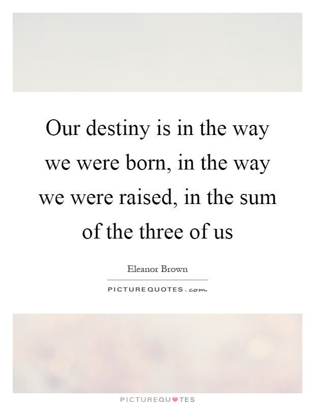 Our destiny is in the way we were born, in the way we were raised, in the sum of the three of us Picture Quote #1