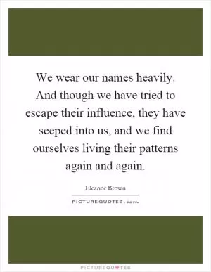 We wear our names heavily. And though we have tried to escape their influence, they have seeped into us, and we find ourselves living their patterns again and again Picture Quote #1