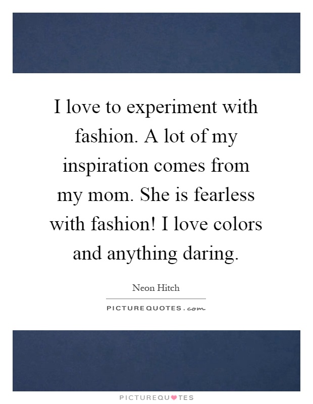 I love to experiment with fashion. A lot of my inspiration comes from my mom. She is fearless with fashion! I love colors and anything daring Picture Quote #1