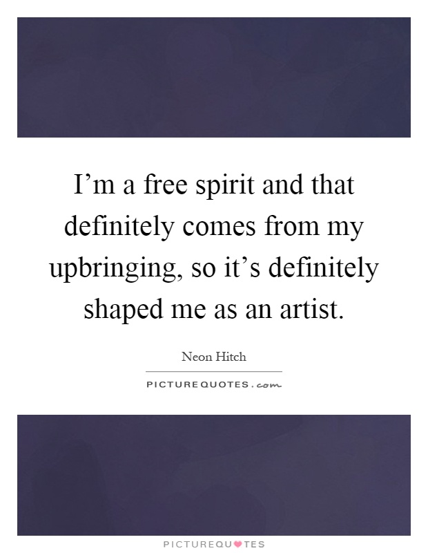 I'm a free spirit and that definitely comes from my upbringing, so it's definitely shaped me as an artist Picture Quote #1