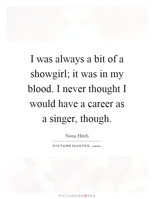 I was always a bit of a showgirl; it was in my blood. I never thought I would have a career as a singer, though Picture Quote #1