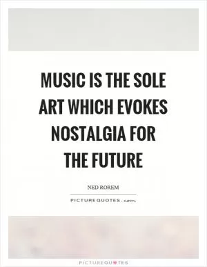 Music is the sole art which evokes nostalgia for the future Picture Quote #1