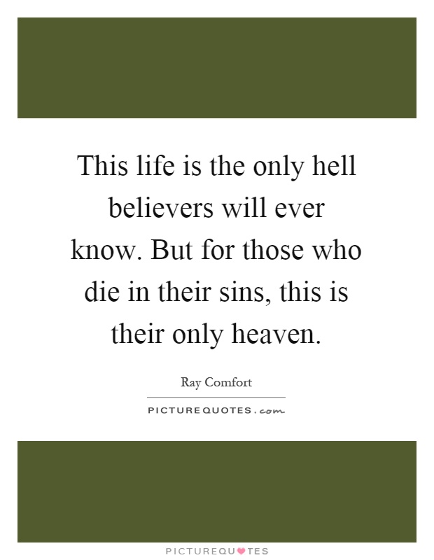 This life is the only hell believers will ever know. But for those who die in their sins, this is their only heaven Picture Quote #1