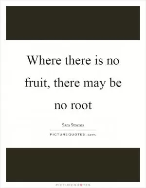 Where there is no fruit, there may be no root Picture Quote #1