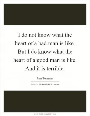 I do not know what the heart of a bad man is like. But I do know what the heart of a good man is like. And it is terrible Picture Quote #1