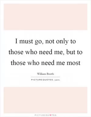 I must go, not only to those who need me, but to those who need me most Picture Quote #1