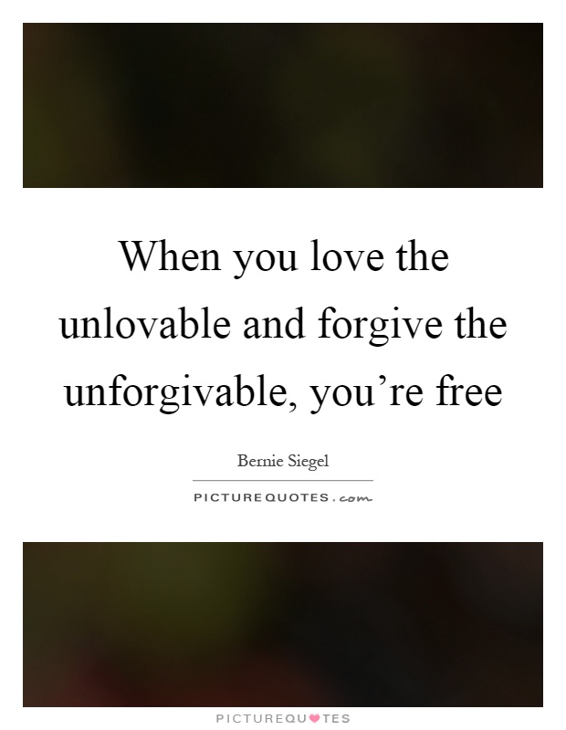 When you love the unlovable and forgive the unforgivable, you're free Picture Quote #1