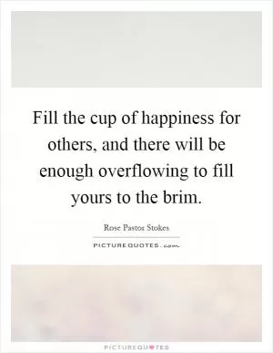 Fill the cup of happiness for others, and there will be enough overflowing to fill yours to the brim Picture Quote #1