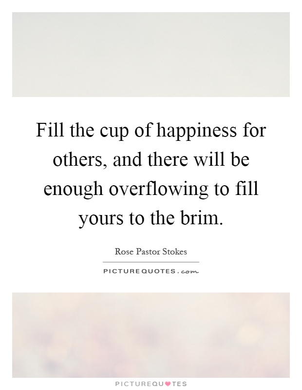 Fill the cup of happiness for others, and there will be enough overflowing to fill yours to the brim Picture Quote #1