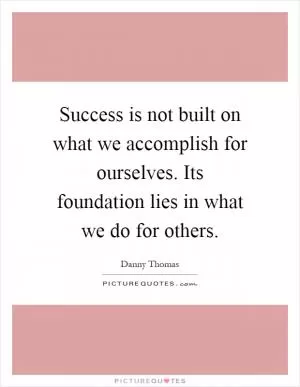 Success is not built on what we accomplish for ourselves. Its foundation lies in what we do for others Picture Quote #1