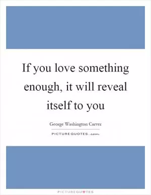 If you love something enough, it will reveal itself to you Picture Quote #1