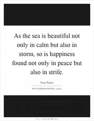 As the sea is beautiful not only in calm but also in storm, so is happiness found not only in peace but also in strife Picture Quote #1