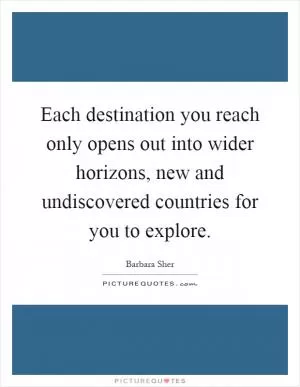 Each destination you reach only opens out into wider horizons, new and undiscovered countries for you to explore Picture Quote #1