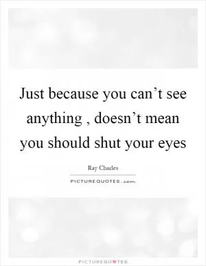 Just because you can’t see anything, doesn’t mean you should shut your eyes Picture Quote #1
