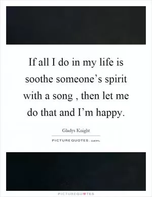 If all I do in my life is soothe someone’s spirit with a song, then let me do that and I’m happy Picture Quote #1