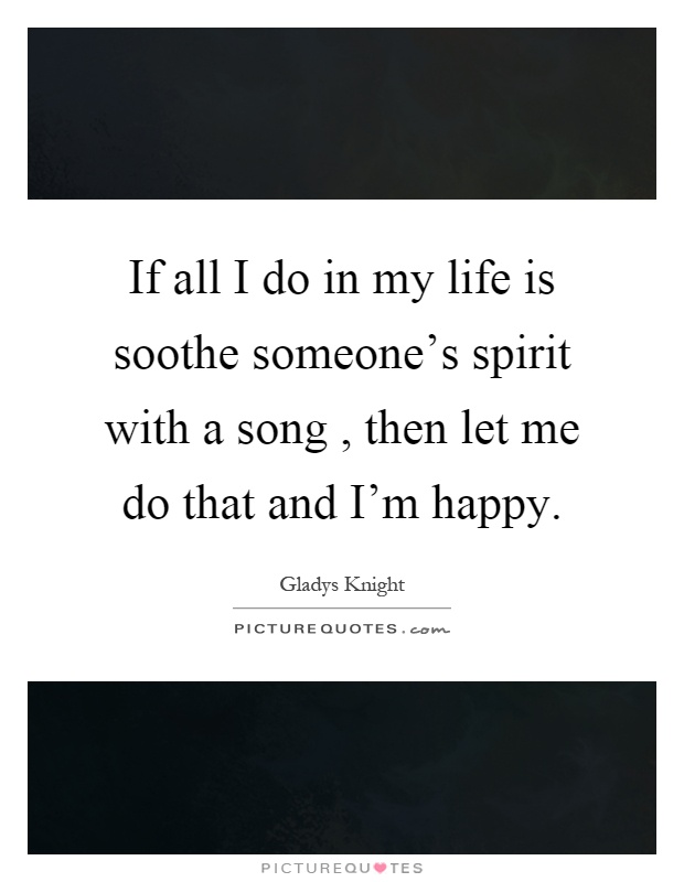 If all I do in my life is soothe someone's spirit with a song, then let me do that and I'm happy Picture Quote #1