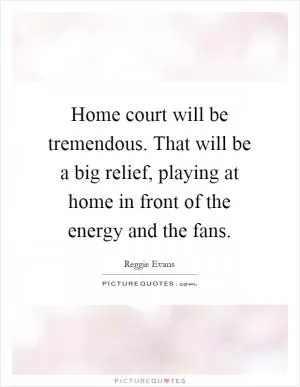 Home court will be tremendous. That will be a big relief, playing at home in front of the energy and the fans Picture Quote #1
