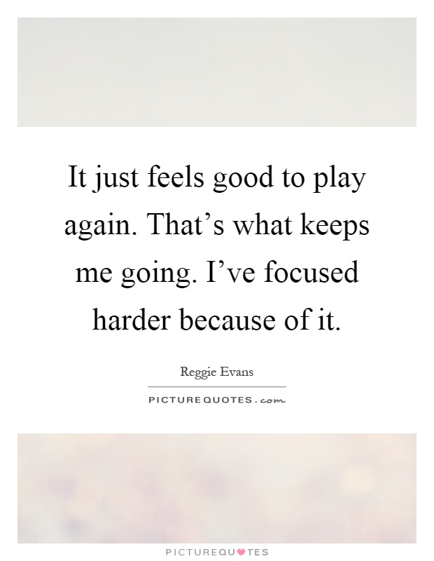 It just feels good to play again. That's what keeps me going. I've focused harder because of it Picture Quote #1