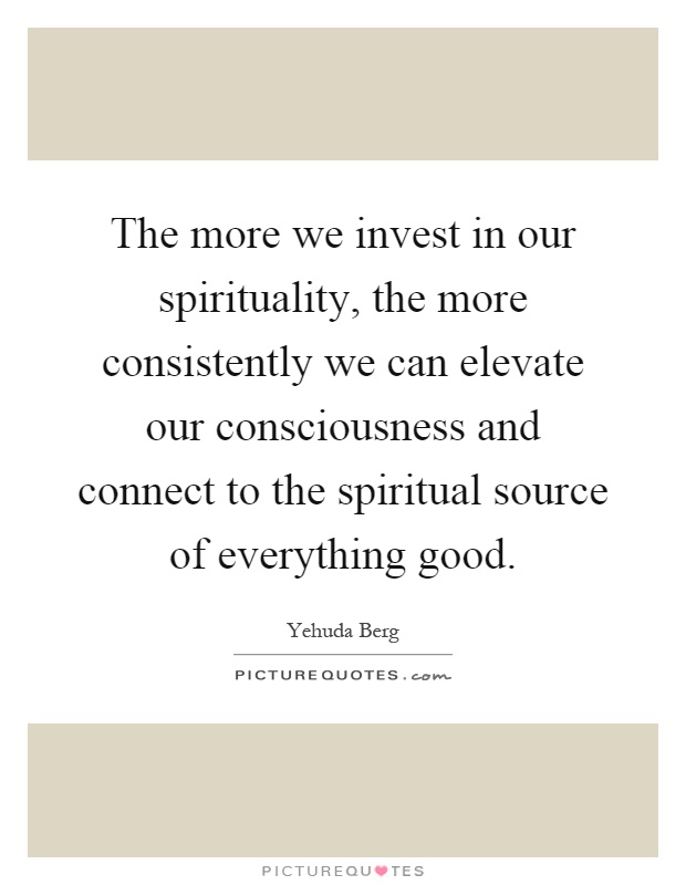 The more we invest in our spirituality, the more consistently we can elevate our consciousness and connect to the spiritual source of everything good Picture Quote #1