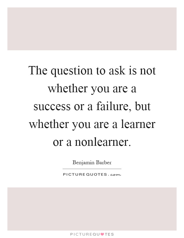 The question to ask is not whether you are a success or a failure, but whether you are a learner or a nonlearner Picture Quote #1