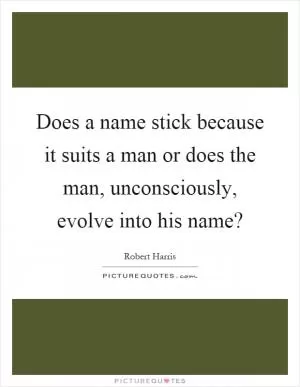 Does a name stick because it suits a man or does the man, unconsciously, evolve into his name? Picture Quote #1