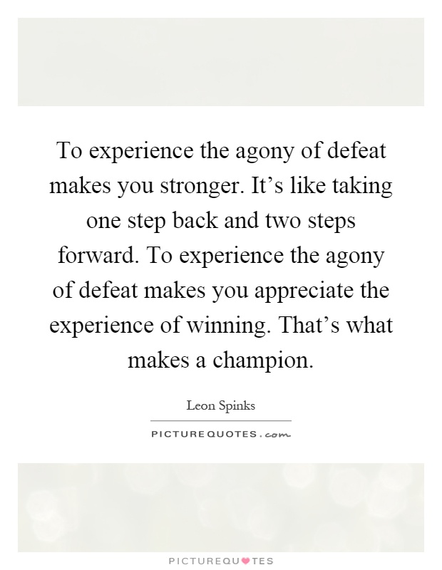 To experience the agony of defeat makes you stronger. It's like taking one step back and two steps forward. To experience the agony of defeat makes you appreciate the experience of winning. That's what makes a champion Picture Quote #1