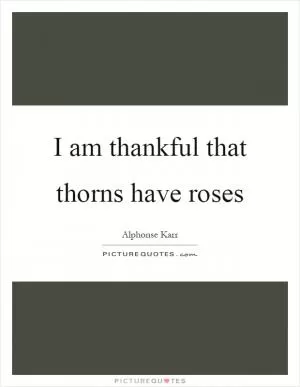I am thankful that thorns have roses Picture Quote #1