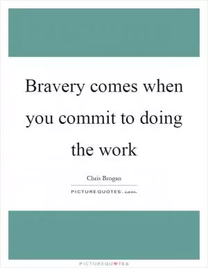 Bravery comes when you commit to doing the work Picture Quote #1