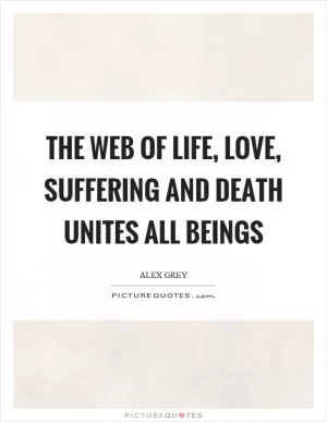The web of life, love, suffering and death unites all beings Picture Quote #1