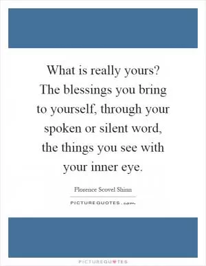 What is really yours? The blessings you bring to yourself, through your spoken or silent word, the things you see with your inner eye Picture Quote #1
