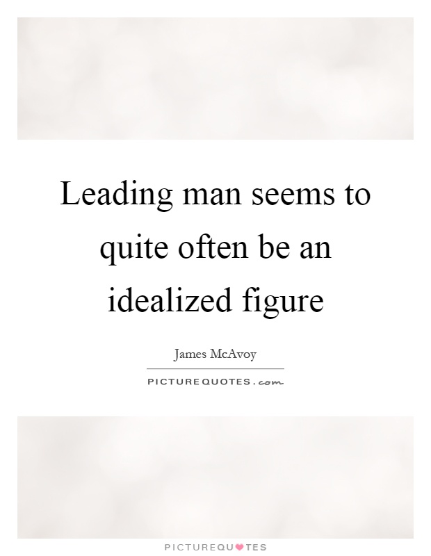 Leading man seems to quite often be an idealized figure Picture Quote #1