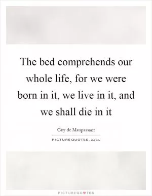 The bed comprehends our whole life, for we were born in it, we live in it, and we shall die in it Picture Quote #1