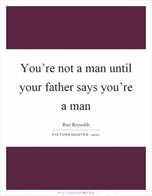 You’re not a man until your father says you’re a man Picture Quote #1