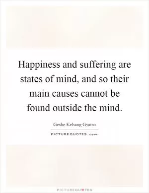 Happiness and suffering are states of mind, and so their main causes cannot be found outside the mind Picture Quote #1