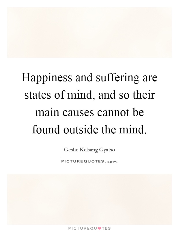Happiness and suffering are states of mind, and so their main causes cannot be found outside the mind Picture Quote #1