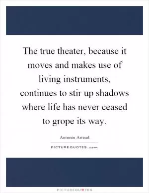 The true theater, because it moves and makes use of living instruments, continues to stir up shadows where life has never ceased to grope its way Picture Quote #1