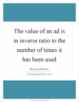The value of an ad is in inverse ratio to the number of times it has been used Picture Quote #1
