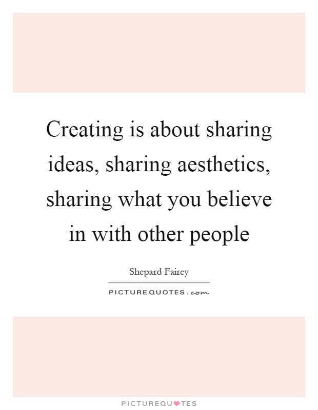 Creating is about sharing ideas, sharing aesthetics, sharing what you believe in with other people Picture Quote #1